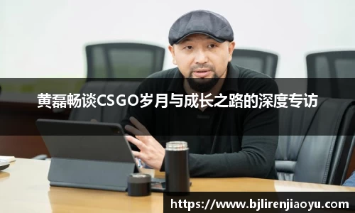 黄磊畅谈CSGO岁月与成长之路的深度专访