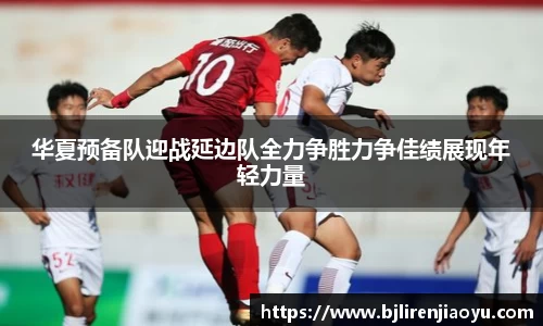 华夏预备队迎战延边队全力争胜力争佳绩展现年轻力量