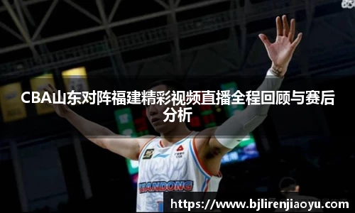 CBA山东对阵福建精彩视频直播全程回顾与赛后分析