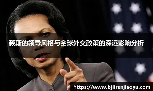 赖斯的领导风格与全球外交政策的深远影响分析
