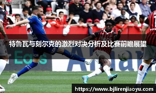 特鲁瓦与刻尔克的激烈对决分析及比赛前瞻展望