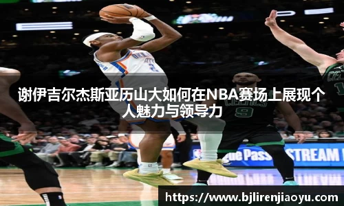 谢伊吉尔杰斯亚历山大如何在NBA赛场上展现个人魅力与领导力