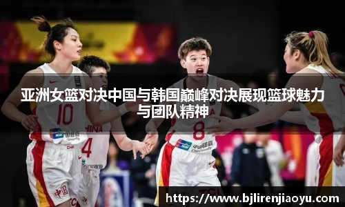 亚洲女篮对决中国与韩国巅峰对决展现篮球魅力与团队精神