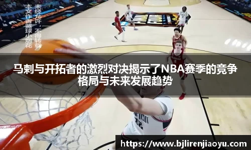 马剌与开拓者的激烈对决揭示了NBA赛季的竞争格局与未来发展趋势